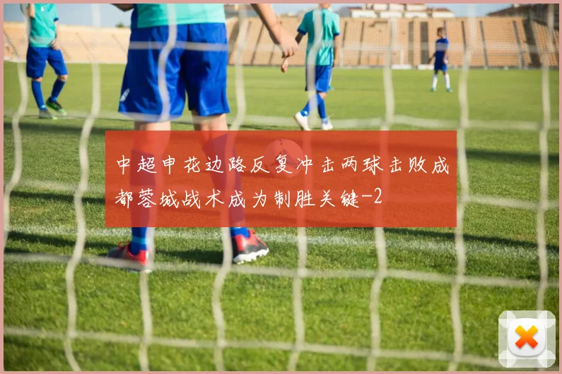 中超申花边路反复冲击两球击败成都蓉城战术成为制胜关键