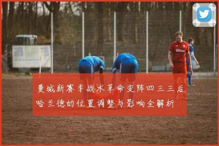曼城新赛季战术革命变阵四三三后哈兰德的位置调整与影响全解析