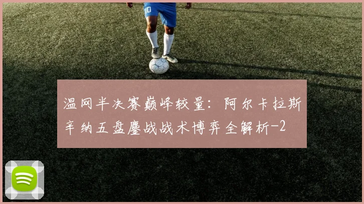 温网半决赛巅峰较量:阿尔卡拉斯辛纳五盘鏖战战术博弈全解析