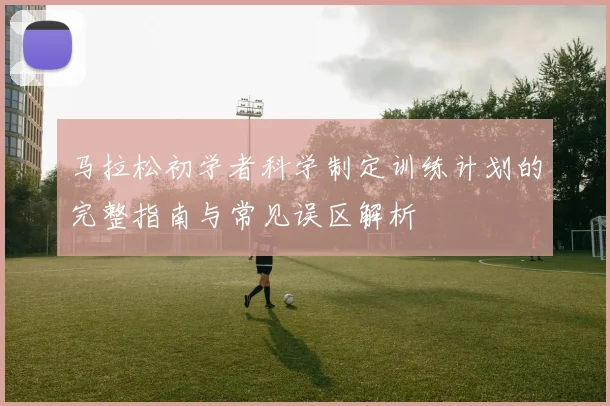 马拉松初学者科学制定训练计划的完整指南与常见误区解析