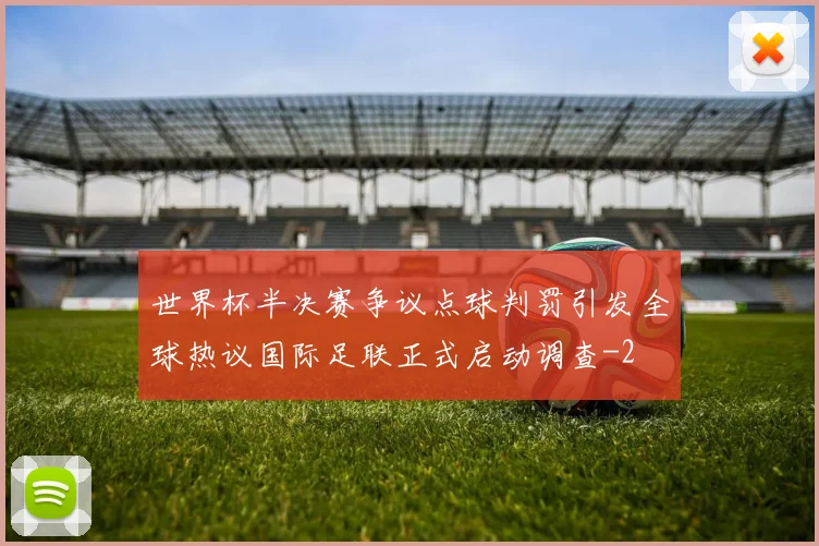 世界杯半决赛争议点球判罚引发全球热议国际足联正式启动调查