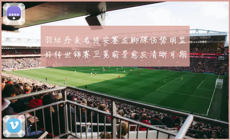 羽坛丹麦名将安赛龙脚踝伤势明显好转世锦赛卫冕前景愈发清晰可期