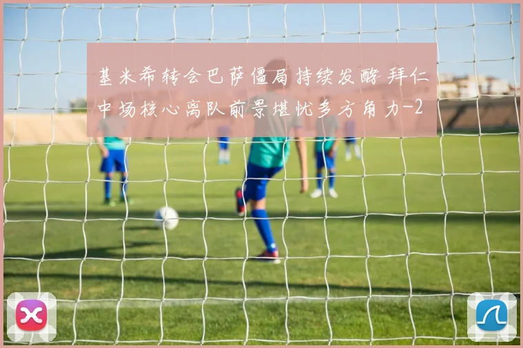 基米希转会巴萨僵局持续发酵 拜仁中场核心离队前景堪忧多方角力