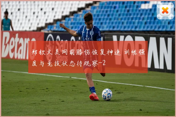 郑钦文美网前膝伤恢复神速 训练强度与竞技状态待观察