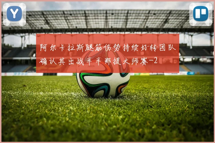 阿尔卡拉斯腿筋伤势持续好转团队确认其出战辛辛那提大师赛