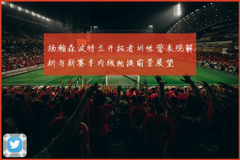 杨瀚森波特兰开拓者训练营表现解析与新赛季内线轮换前景展望