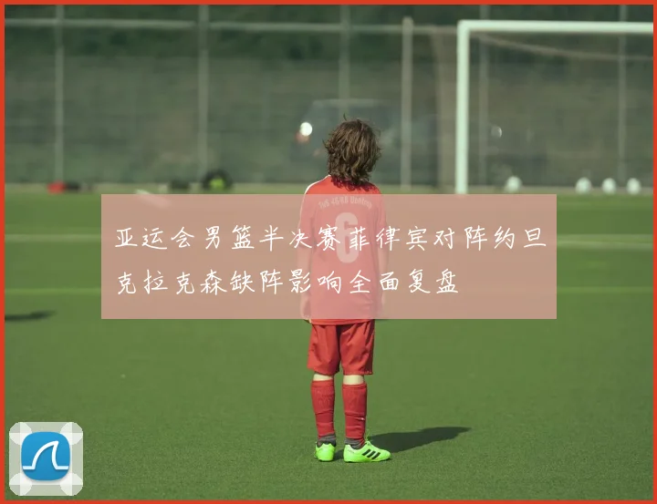 亚运会男篮半决赛菲律宾对阵约旦克拉克森缺阵影响全面复盘