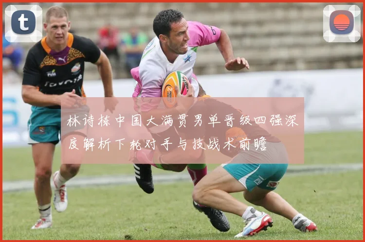 林诗栋中国大满贯男单晋级四强深度解析下轮对手与技战术前瞻