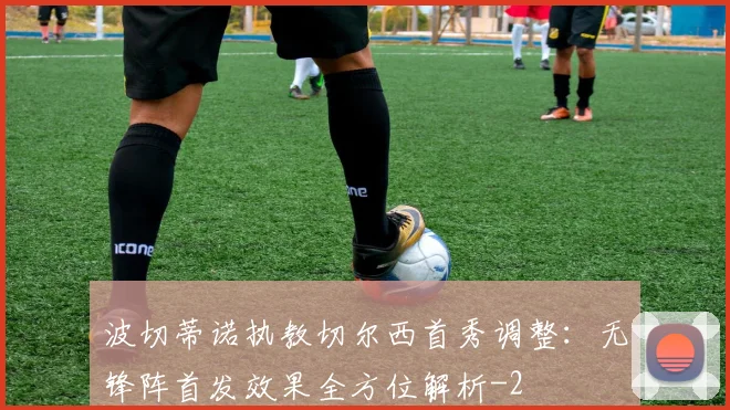 波切蒂诺执教切尔西首秀调整:无锋阵首发效果全方位解析