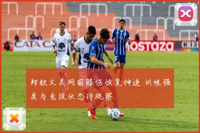 郑钦文美网前膝伤恢复神速 训练强度与竞技状态待观察
