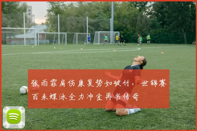 张雨霏肩伤康复势如破竹，世锦赛百米蝶泳全力冲金再书传奇