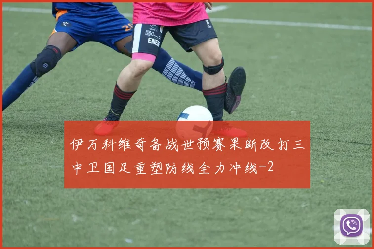 伊万科维奇备战世预赛果断改打三中卫国足重塑防线全力冲线