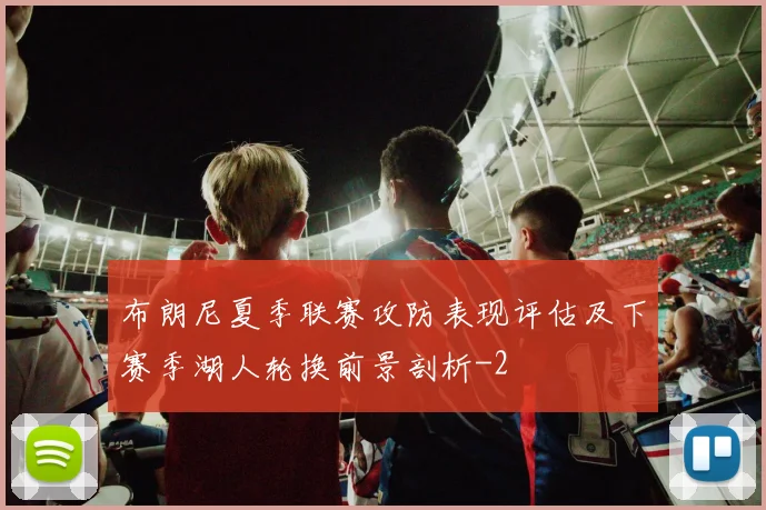 布朗尼夏季联赛攻防表现评估及下赛季湖人轮换前景剖析
