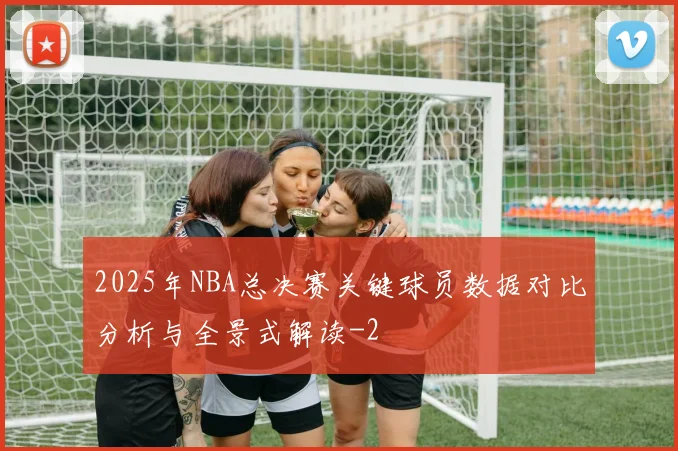 2025年NBA总决赛关键球员数据对比分析与全景式解读
