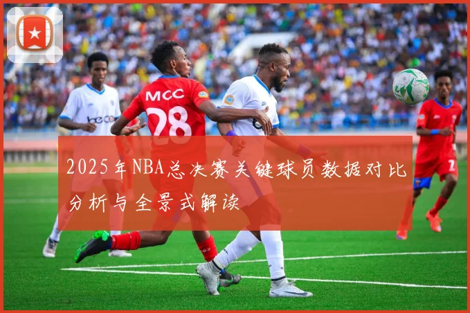 2025年NBA总决赛关键球员数据对比分析与全景式解读