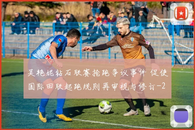 吴艳妮钻石联赛抢跑争议事件 促使国际田联起跑规则再审视与修订