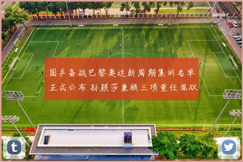 国乒备战巴黎奥运新周期集训名单正式公布 孙颖莎兼顾三项重任混双换上全新搭档