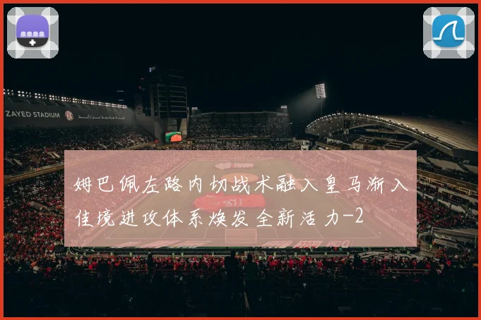 姆巴佩左路内切战术融入皇马渐入佳境进攻体系焕发全新活力