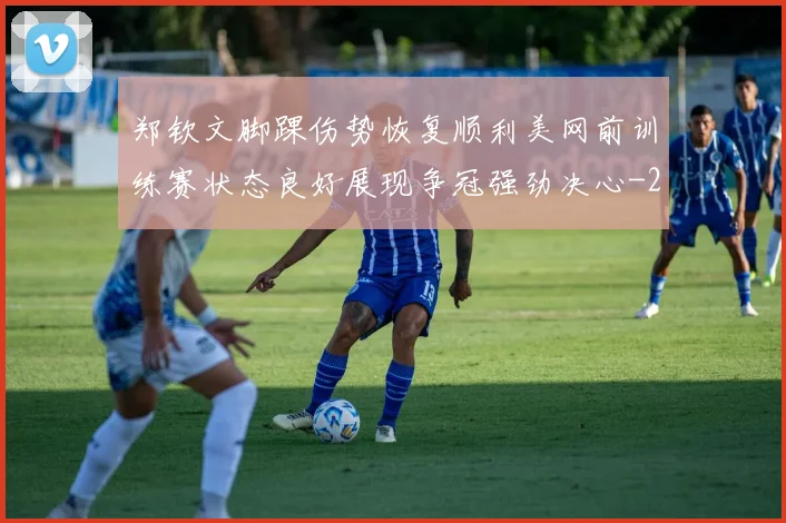 郑钦文脚踝伤势恢复顺利美网前训练赛状态良好展现争冠强劲决心