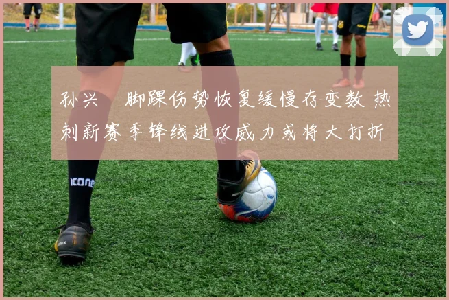 孙兴慜脚踝伤势恢复缓慢存变数 热刺新赛季锋线进攻威力或将大打折扣