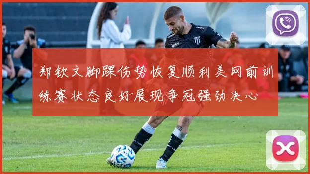 郑钦文脚踝伤势恢复顺利美网前训练赛状态良好展现争冠强劲决心