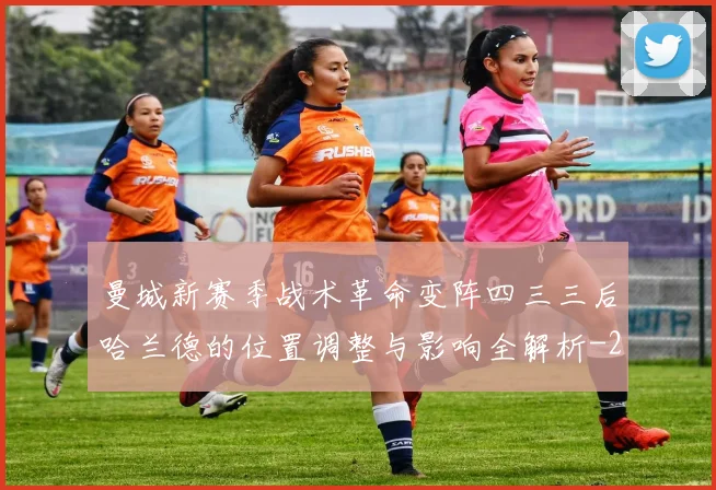 曼城新赛季战术革命变阵四三三后哈兰德的位置调整与影响全解析
