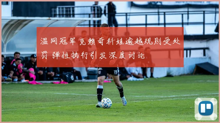 温网冠军克赖奇科娃逾越规则受处罚 弹性执行引发深度讨论