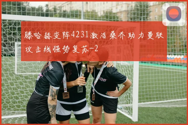 滕哈赫变阵4231激活桑乔助力曼联攻击线强势复苏