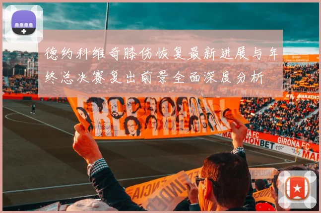 德约科维奇膝伤恢复最新进展与年终总决赛复出前景全面深度分析