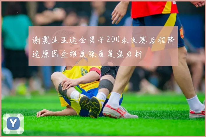 谢震业亚运会男子200米决赛后程降速原因全维度深度复盘分析