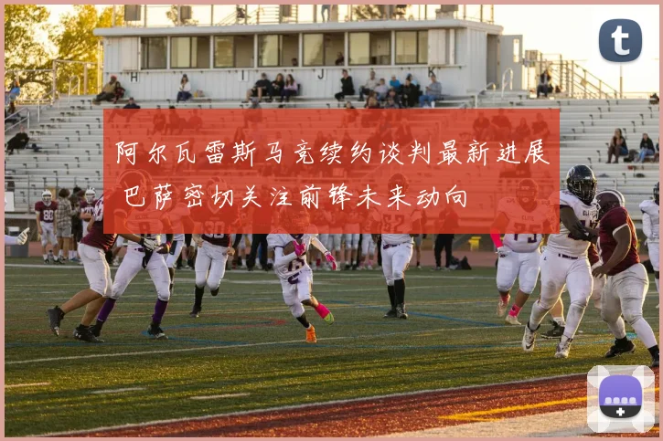 阿尔瓦雷斯马竞续约谈判最新进展 巴萨密切关注前锋未来动向