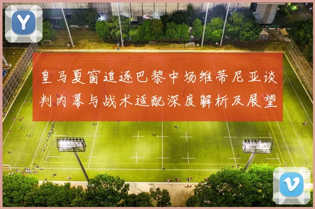 皇马夏窗追逐巴黎中场维蒂尼亚谈判内幕与战术适配深度解析及展望