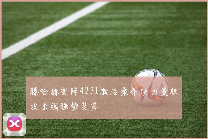 滕哈赫变阵4231激活桑乔助力曼联攻击线强势复苏